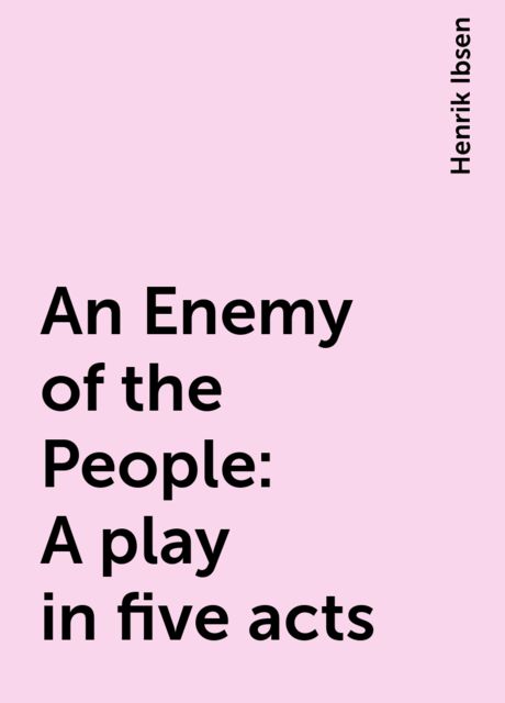An Enemy of the People: A play in five acts, Henrik Ibsen