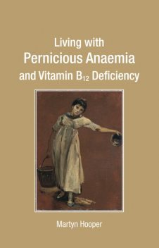 Living with Pernicious Anaemia and Vitamin B12 Deficiency, Martyn Hooper
