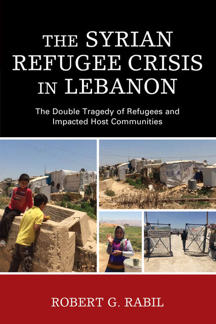 The Syrian Refugee Crisis in Lebanon, Robert G. Rabil