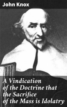 A Vindication of the Doctrine that the Sacrifice of the Mass is Idolatry, John Knox
