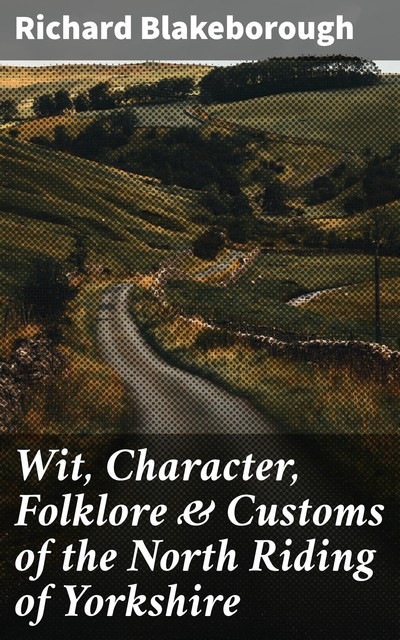 Wit, Character, Folklore & Customs of the North Riding of Yorkshire, Richard Blakeborough