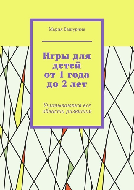 Игры для детей от 1 года до 2 лет. Учитываются все области развития, Мария Вашурина