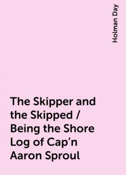The Skipper and the Skipped / Being the Shore Log of Cap'n Aaron Sproul, Holman Day