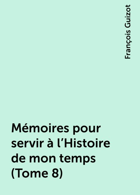 Mémoires pour servir à l'Histoire de mon temps (Tome 8), François Guizot