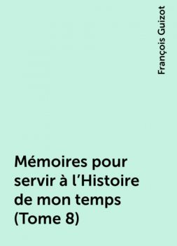 Mémoires pour servir à l'Histoire de mon temps (Tome 8), François Guizot