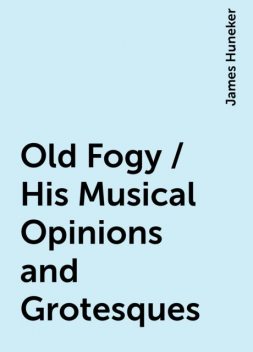 Old Fogy / His Musical Opinions and Grotesques, James Huneker