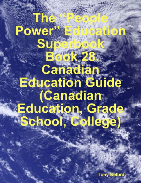 The “People Power” Education Superbook: Book 28. Canadian Education Guide (Canadian Education, Grade School, College), Tony Kelbrat