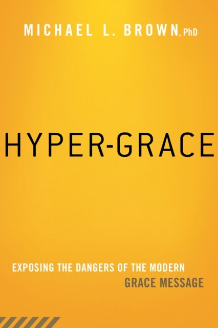 Hyper-Grace: Exposing the Dangers of the Modern Grace Message, Michael Brown