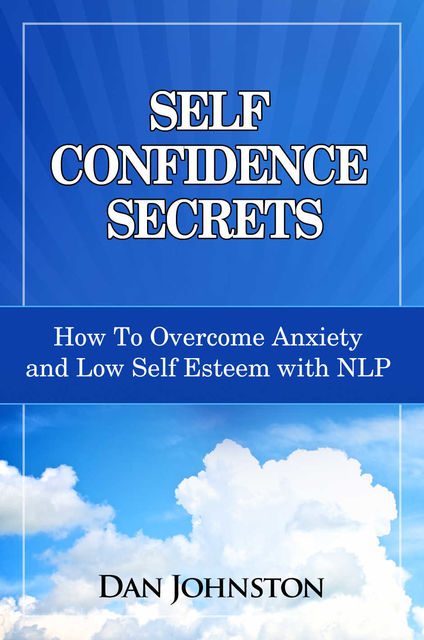 Self Confidence Secrets: How To Overcome Anxiety and Low Self Esteem with NLP, Dan Johnston