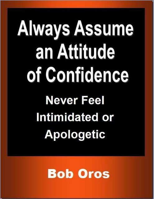 Always Assume an Attitude of Confidence: Never Feel Intimidated or Apologetic, Bob Oros