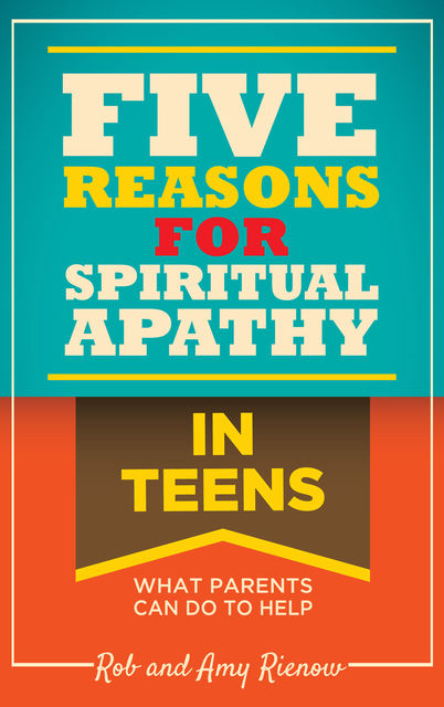 Five Reasons for Spiritual Apathy In Teens, Rob Rienow, Amy Rienow
