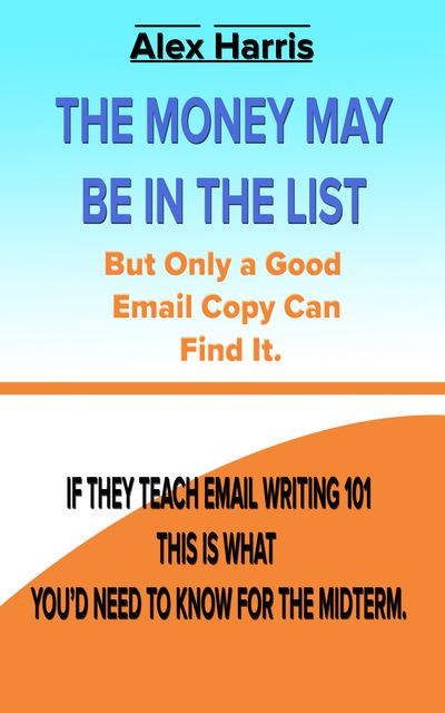The Money May Be In The List. But Only A Good Email Copy Can Find It — If They Teach Email Writing 101, This Is What You’d Need To Know For The Midterm, Alex Harris