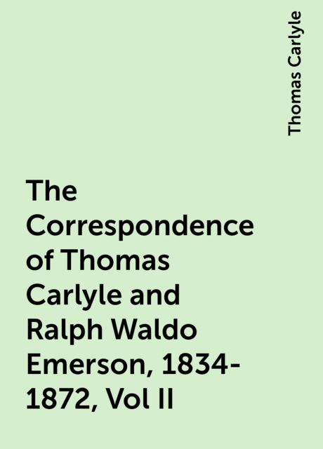 The Correspondence of Thomas Carlyle and Ralph Waldo Emerson, 1834-1872, Vol II, Thomas Carlyle