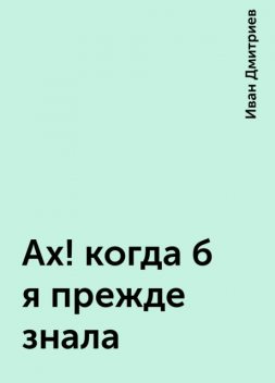 Ах! когда б я прежде знала, Иван Дмитриев