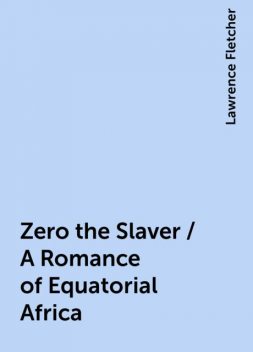 Zero the Slaver / A Romance of Equatorial Africa, Lawrence Fletcher