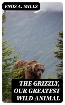 The Grizzly, Our Greatest Wild Animal, Enos A. Mills