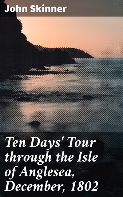 Ten Days' Tour through the Isle of Anglesea, December, 1802, John Skinner