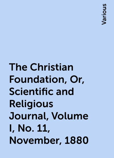 The Christian Foundation, Or, Scientific and Religious Journal, Volume I, No. 11, November, 1880, Various