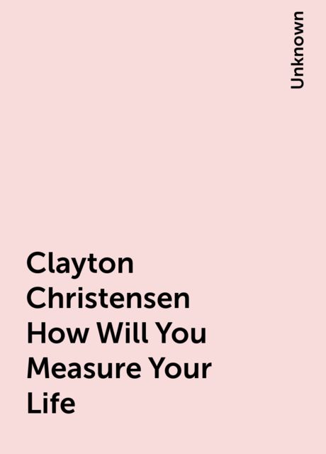 Clayton Christensen How Will You Measure Your Life, 