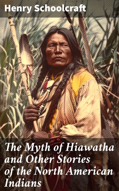 The Myth of Hiawatha and Other Stories of the North American Indians, Henry Schoolcraft