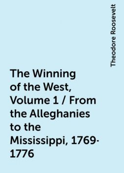 The Winning of the West, Volume 1 / From the Alleghanies to the Mississippi, 1769-1776, Theodore Roosevelt
