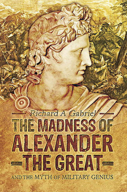 The Madness of Alexander the Great, Richard A Gabriel