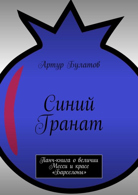 Синий Гранат. Панч-книга о величии Месси и красе «Барселоны», Артур Булатов
