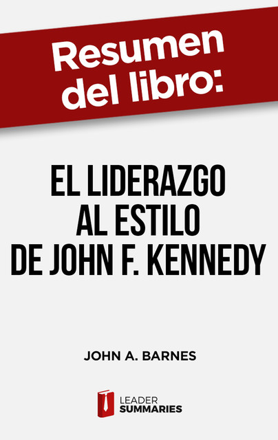 Resumen del libro “El liderazgo al estilo de John F. Kennedy” de John A. Barnes, Leader Summaries