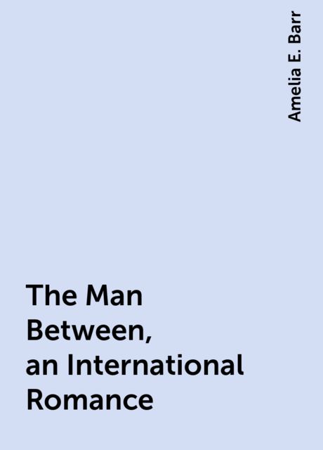 The Man Between, an International Romance, Amelia E. Barr