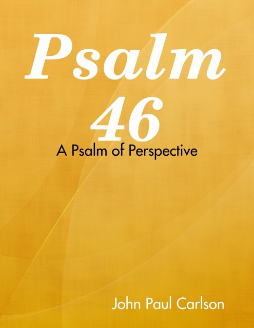 Psalm 46: A Psalm of Perspective, John Carlson
