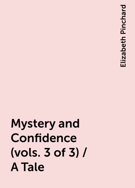 Mystery and Confidence (vols. 3 of 3) / A Tale, Elizabeth Pinchard