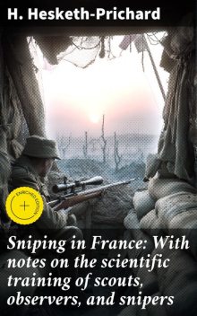 Sniping in France: With notes on the scientific training of scouts, observers, and snipers, H.Hesketh-Prichard