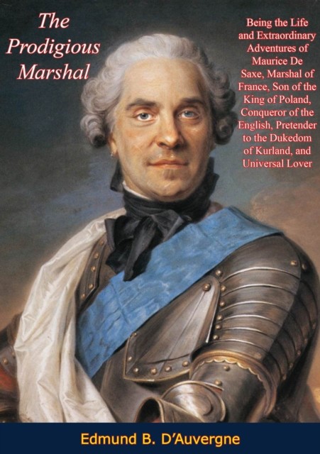 Prodigious Marshal: Being the Life and Extraordinary Adventures of Maurice De Saxe, Marshal of France, Edmund B. D'Auvergne
