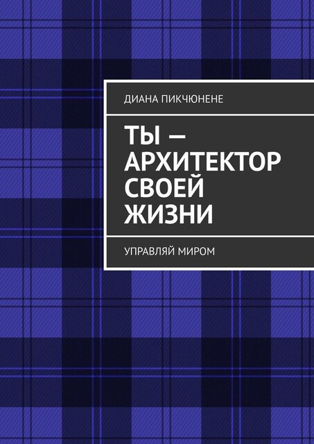 Зная правила игры, ты легко получаешь все, что пожелаешь. Управляй миром, или он будет управлять тобой, Диана Пикчюнене