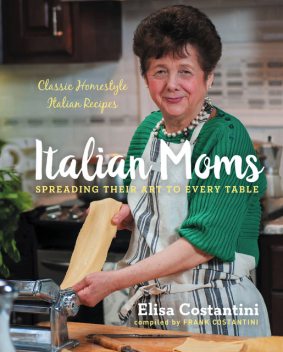 Italian Moms: Classic Homestyle Italian Recipes, Elisa Costantini, Frank Costantini