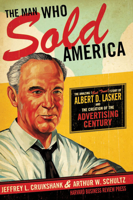 The Man Who Sold America: The Amazing (but True!) Story of Albert D. Lasker and the Creation of the Advertising Century, Arthur Cruikshank, Jeffrey Schultz