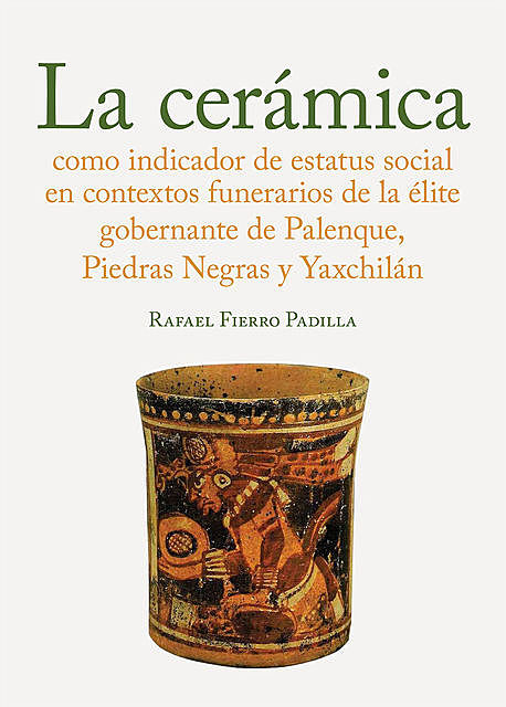 La cerámica como indicador de estatus social en los contextos funerarios de la élite gobernante de Palenque, Piedras Negras y Yaxchilán, Rafel Fierro Padilla