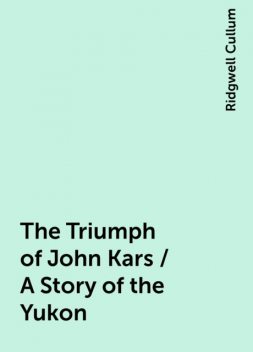 The Triumph of John Kars / A Story of the Yukon, Ridgwell Cullum