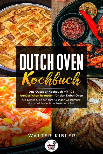 Dutch Oven Kochbuch Das Outdoor Kochbuch mit 106 genüsslichen Rezepten für den Dutch Oven – Ob pikant süß oder zart für jeden Geschmack sind unwiderstehliche Rezepte dabei, Walter Kibler