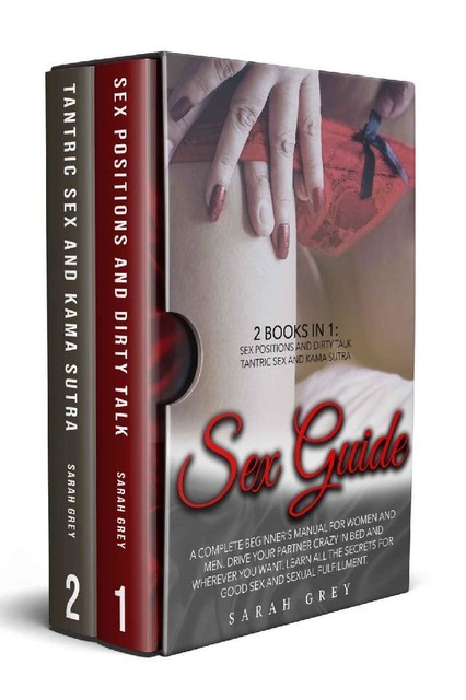 Sex Guide: 2 Books in 1: Sex Positions and Dirty Talk, Tantric Sex and Kama Sutra. A Complete Beginner’s Manual For Women And Men. Learn All The Secrets For Good Sex And Sexual Fulfillment, SARAH GREY