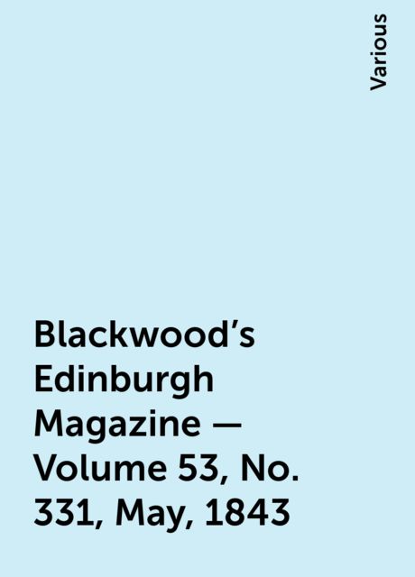 Blackwood's Edinburgh Magazine — Volume 53, No. 331, May, 1843, Various