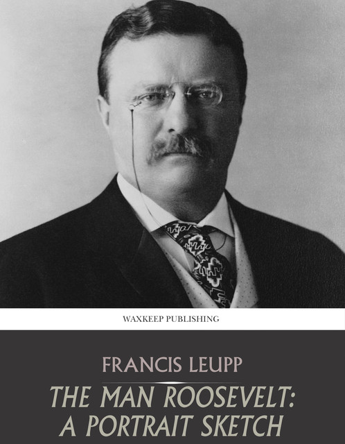 The Man Roosevelt: A Portrait Sketch, Francis Leupp