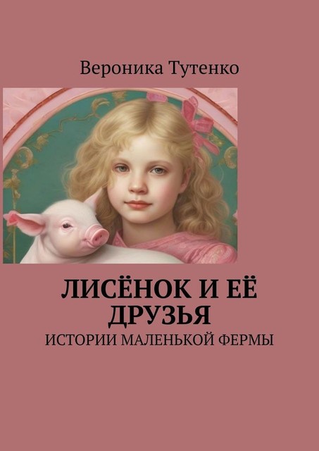 Лисенок и ее друзья. Истории маленькой фермы, Вероника Тутенко