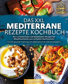 Das XXL mediterrane Rezepte Kochbuch: Die 123 köstlichsten und beliebtesten Rezepte der Mittelmeerküche zum einfachen Nachmachen! Für eine gesunde Ernährung und Lebensweise (inkl. Nährwertangaben), Yummy Kitchen