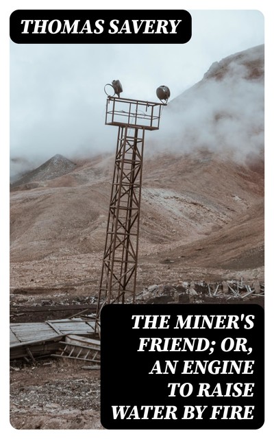 The Miner's Friend; Or, An Engine to Raise Water by Fire, Thomas Savery