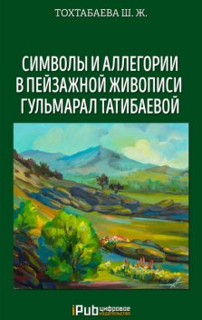 Символы и аллегории в пейзажной живописи Гульмарал Татибаевой, Шайзада Тохтабаева