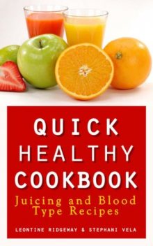 Quick Healthy Cookbook: Juicing and Blood Type Recipes, Leontine Ridgeway, Stephani Vela