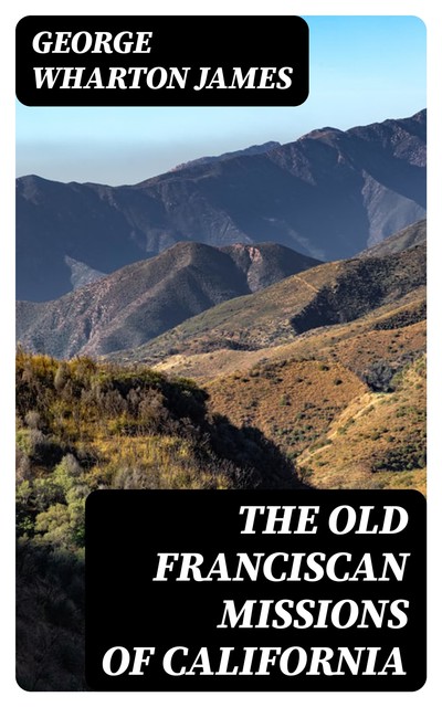 The Old Franciscan Missions Of California, George Wharton James