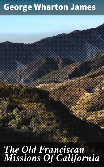 The Old Franciscan Missions Of California, George Wharton James