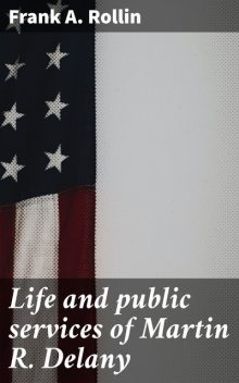 Life and public services of Martin R. Delany, Frank A. Rollin